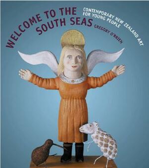 Welcome to the South Seas: Contemporary New Zealand Art for Young People by Gregory O'Brien