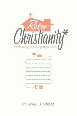 Retrochristianity: Reclaiming the Forgotten Faith by Michael J. Svigel