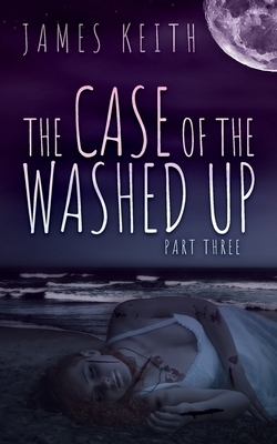 The Case of the Washed Up: Part Three by James Keith