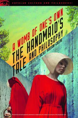 The Handmaid's Tale and Philosophy: A Womb of One's Own by Rachel Robison-Greene