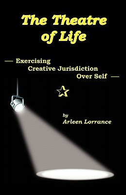 The Theatre of Life: Exercising Creative Jurisdiction Over Self by Arleen Lorrance