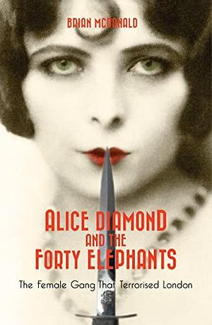 Alice Diamond And The Forty Elephants: Britain's First Female Crime Syndicate by Brian McDonald