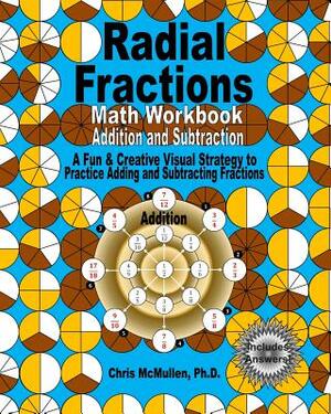 Radial Fractions Math Workbook (Addition and Subtraction): A Fun & Creative Visual Strategy to Practice Adding and Subtracting Fractions by Chris McMullen