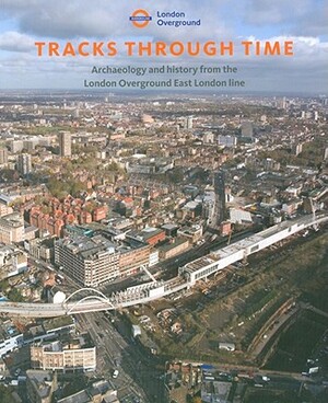 Tracks Through Time: Archaeology and History from the East London Line Project by Emma Dwyer, Aaron Birchenough, George Dennis