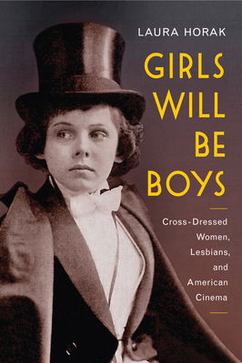 Girls Will Be Boys: Cross-Dressed Women, Lesbians, and American Cinema, 1908-1934 by Laura Horak