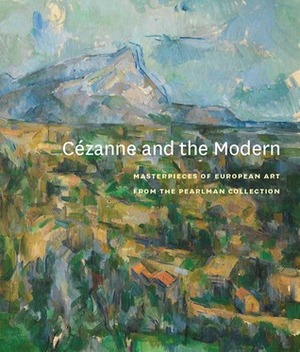 Cézanne and the Modern: Masterpieces of European Art from the Pearlman Collection by Caroline I. Harris, Lynda Zycherman, Betsy Rosasco, Rachael Z. DeLue, Petra T. Chu, Matthew Simms, Bridget Alsdorf, Cora Michael, Scott Allan, Norman Müller, James Steward, Alastair Wright, Kelly Baum, Allison Unruh