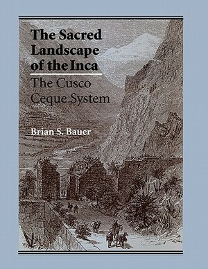 The Sacred Landscape of the Inca: The Cusco Ceque System by Brian S. Bauer