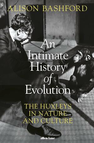 An Intimate History of Evolution: The Story of the Huxley Family by Alison Bashford