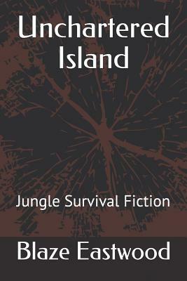 Unchartered Island: Jungle Survival Fiction by Blaze Eastwood