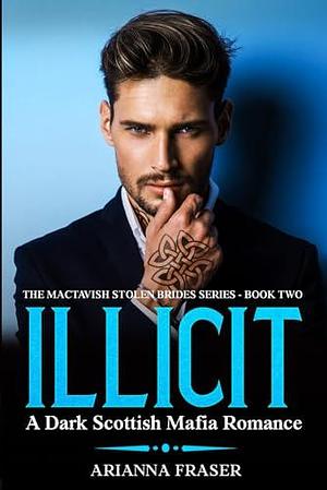 Illicit - A Dark Scottish Mafia Romance: The MacTavish Stolen Brides Series - Book Two by Arianna Fraser, Arianna Fraser