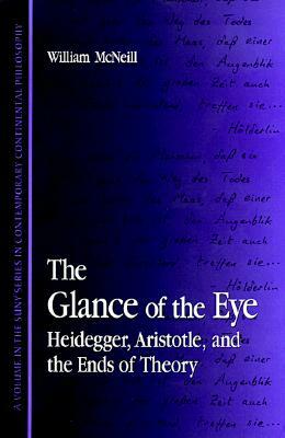 The Glance of the Eye: Heidegger, Aristotle, and the Ends of Theory by William H. McNeill