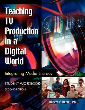 Teaching TV Production in a Digital World: Integrating Media Literacy, Student Workbook, 2nd Edition by Robert Kenny