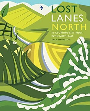 Lost Lanes North: 36 Glorious Bike Rides in Yorkshire, the Lake District, Northumberland and Northern England by Jack Thurston