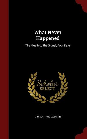 What Never Happened: The Meeting; The Signal; Four Days by Vsevolod Garshin