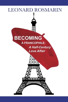 Becoming a Francophile: A Half-Century Love Affair by Leonard Rosmarin