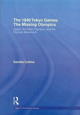 The 1940 Tokyo Games: The Missing Olympics: Japan, the Asian Olympics and the Olympic Movement by Sandra Collins