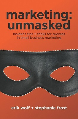 Marketing: Unmasked: Insider's tips ] tricks for success in small business marketing by Erik Wolf, Stephanie Frost