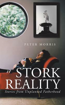 Stork Reality: Stories from Unplanned Fatherhood by Peter Morris