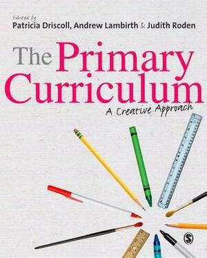 The Primary Curriculum: A Creative Approach by Andrew Lambirth, Patricia Driscoll, Judith Roden