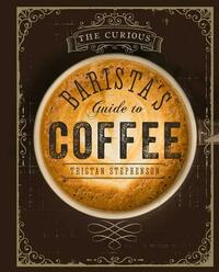 The Curious Barista's Guide to Coffee by Tristan Stephenson
