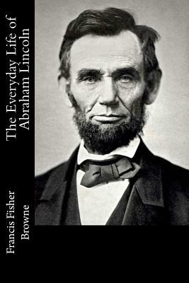 The Everyday Life of Abraham Lincoln by Francis Fisher Browne