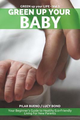 Green up your Baby: Your Beginner's Guide to Healthy Eco-Friendly Living For New Parents by Pilar Bueno, Lucy Bond