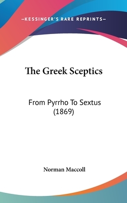 The Greek Sceptics: From Pyrrho To Sextus (1869) by Norman MacColl