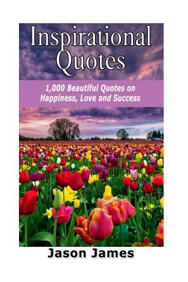 Inspirational Quotes: 1000 Beautiful Quotes on Happiness, Love and Success by Jason James