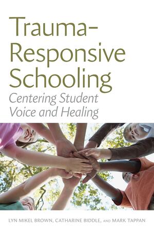 Trauma-Responsive Schooling: Centering Student Voice and Healing by Mark Tappan, Lyn Mikel Brown, Catharine Biddle