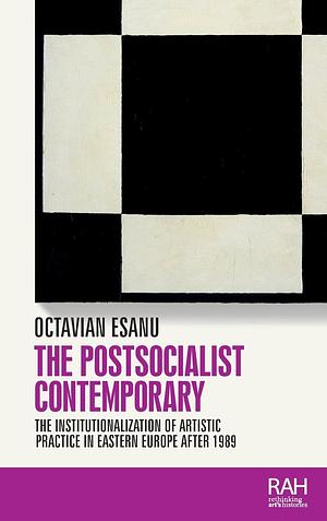 The PostSocialist Contemporary: The Institutionalization of Artistic Practice in Eastern Europe after 1989 by Octavian Esanu