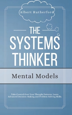 The Systems Thinker - Mental Models: Take Control Over Your Thought Patterns. Learn Advanced Decision-Making and Problem-Solving Skills. by Albert Rutherford