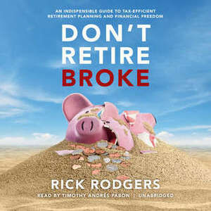 Don't Retire Broke: An Indespensible Guide to Tax-Efficient Retirement Planning and Financial Freedom by Rick Rodgers