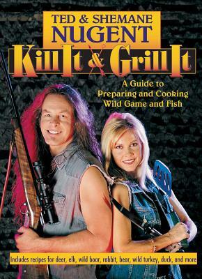 Kill It & Grill It: A Guide to Preparing and Cooking Wild Game and Fish by Ted Nugent, Shemane Nugent