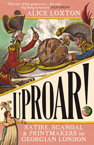 Uproar! Satire, Scandal and Printmakers in Georgian London by Alice Loxton