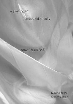 Artmaking as Embodied Enquiry: Entering the Fold by Susan Sentler, Glenna Batson