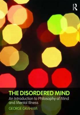 The Disordered Mind: An Introduction to Philosophy of Mind and Mental Illness by George Graham