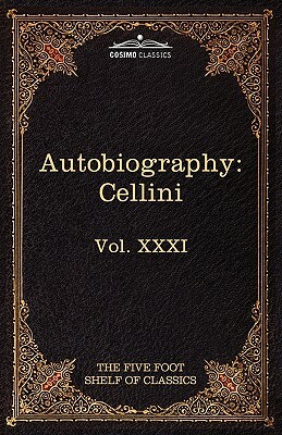 The Autobiography of Benvenuto Cellini: The Five Foot Shelf of Classics, Vol. XXXI (in 51 Volumes) by Benvenuto Cellini