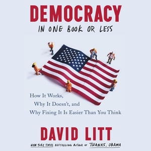 Democracy in One Book or Less: How It Works, Why It Doesn't, and Why Fixing It Is Easier Than You Think by 