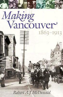 Making Vancouver: 1863-1913 by Robert A.J. McDonald