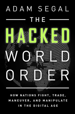The Hacked World Order: How Nations Fight, Trade, Maneuver, and Manipulate in the Digital Age by Adam Segal