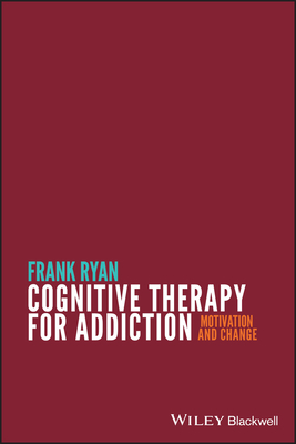 Cognitive Therapy for Addiction: Motivation and Change by Frank Ryan