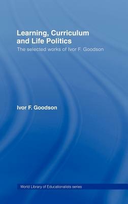 Learning, Curriculum and Life Politics: The Selected Works of Ivor F. Goodson by Ivor F. Goodson