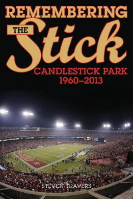 Remembering the Stick: Candlestick Park-1960-2013 by Steven Travers