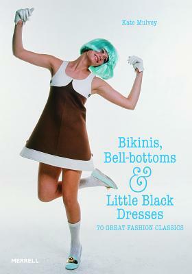 Bikinis, Bell-Bottoms and Little Black Dresses: 70 Great Fashion Classics by Kate Mulvey