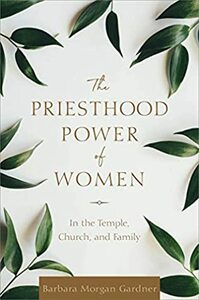 The Priesthood Power of Women: In the Temple, Church, and Family by Barbara Morgan Gardner