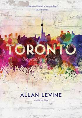 Toronto: Biography of a City by Allan Levine