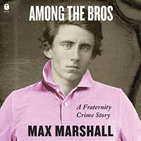 Among the Bros: A Fraternity Crime Story by Max Marshall