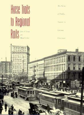 Horse Trails to Regional Rails: The Story of Public Transit in Greater Cleveland by James A. Toman