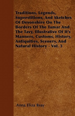 Traditions, Legends, Superstitions, and Sketches of Devonshire on the Borders of the Tamar and the Tavy, Illustrative of Its Manners, Customs, History by Anna Eliza Kempe Stothard Bray