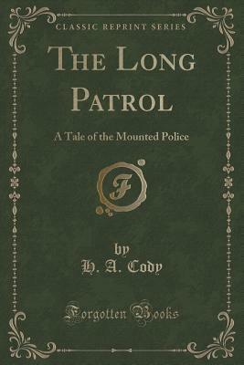 The Long Patrol: A Tale of the Mounted Police (Classic Reprint) by Hiram Alfred Cody